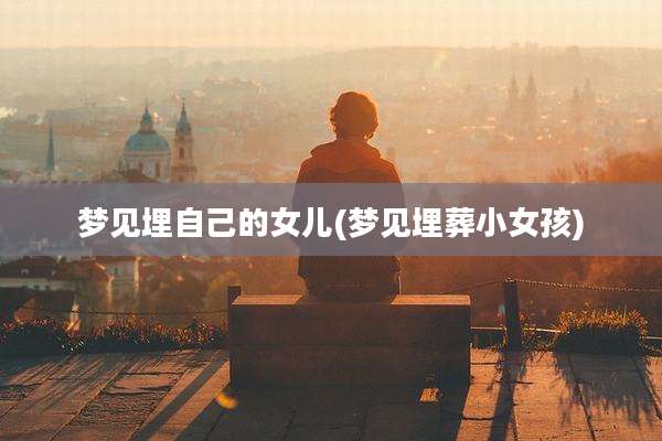梦见埋自己的女儿(梦见埋葬小女孩)
