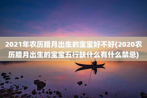 2021年农历腊月出生的宝宝好不好(2020农历腊月出生的宝宝五行缺什么有什么禁忌)