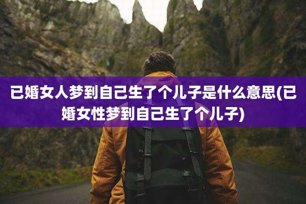 已婚女人梦到自己生了个儿子是什么意思(已婚女性梦到自己生了个儿子)