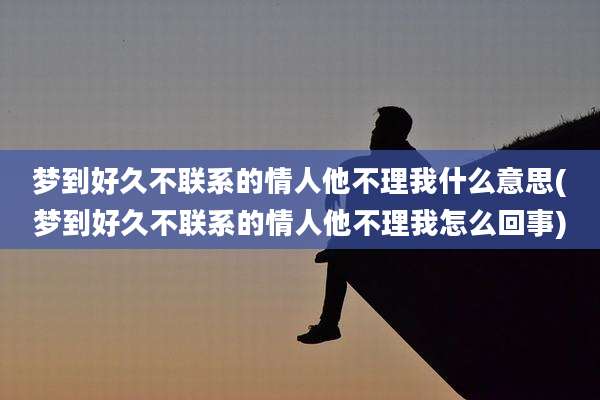 梦到好久不联系的情人他不理我什么意思(梦到好久不联系的情人他不理我怎么回事)
