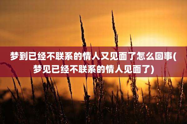 梦到已经不联系的情人又见面了怎么回事(梦见已经不联系的情人见面了)