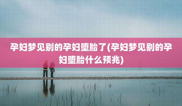 孕妇梦见别的孕妇堕胎了(孕妇梦见别的孕妇堕胎什么预兆)