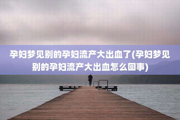 孕妇梦见别的孕妇流产大出血了(孕妇梦见别的孕妇流产大出血怎么回事)