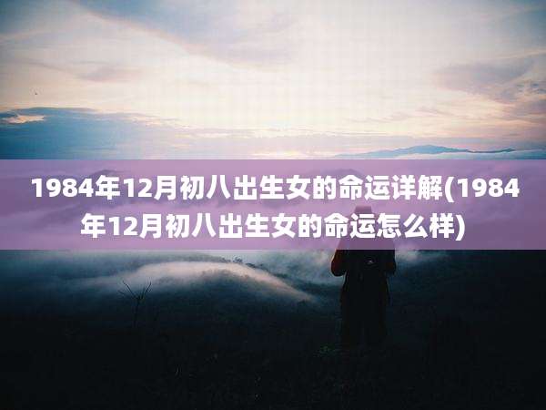 1984年12月初八出生女的命运详解(1984年12月初八出生女的命运怎么样)
