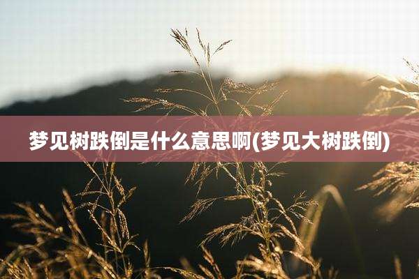 梦见树跌倒是什么意思啊(梦见大树跌倒)