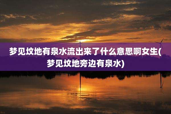梦见坟地有泉水流出来了什么意思啊女生(梦见坟地旁边有泉水)