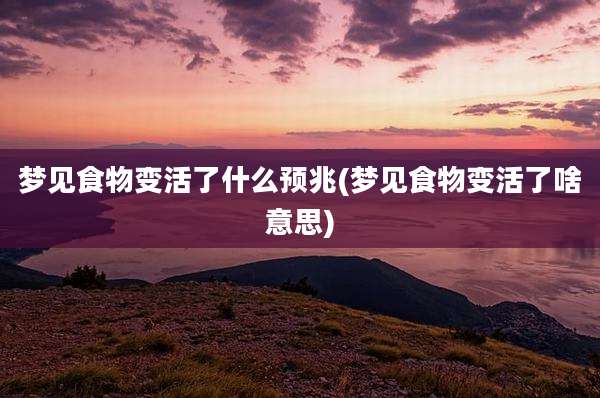 梦见食物变活了什么预兆(梦见食物变活了啥意思)