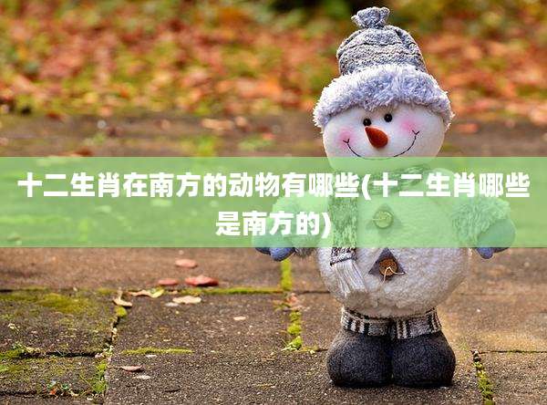十二生肖在南方的动物有哪些(十二生肖哪些是南方的)