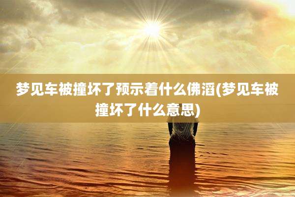 梦见车被撞坏了预示着什么佛滔(梦见车被撞坏了什么意思)