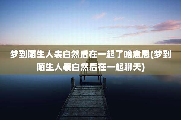 梦到陌生人表白然后在一起了啥意思(梦到陌生人表白然后在一起聊天)