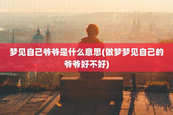 梦见自己爷爷是什么意思(做梦梦见自己的爷爷好不好)