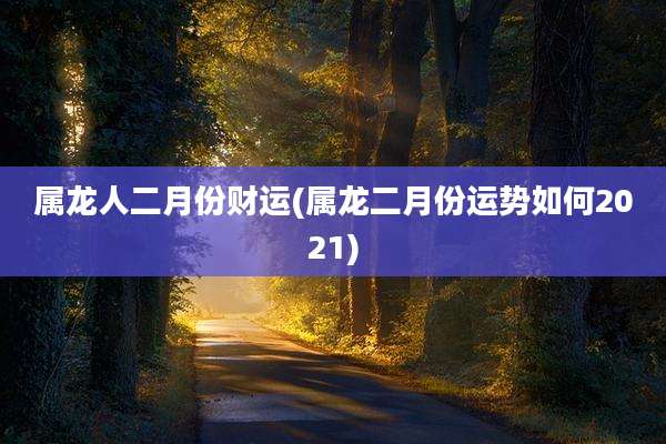 属龙人二月份财运(属龙二月份运势如何2021)