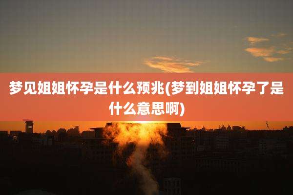 梦见姐姐怀孕是什么预兆(梦到姐姐怀孕了是什么意思啊)