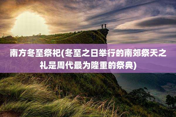 南方冬至祭祀(冬至之日举行的南郊祭天之礼是周代最为隆重的祭典)