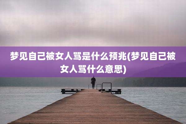 梦见自己被女人骂是什么预兆(梦见自己被女人骂什么意思)
