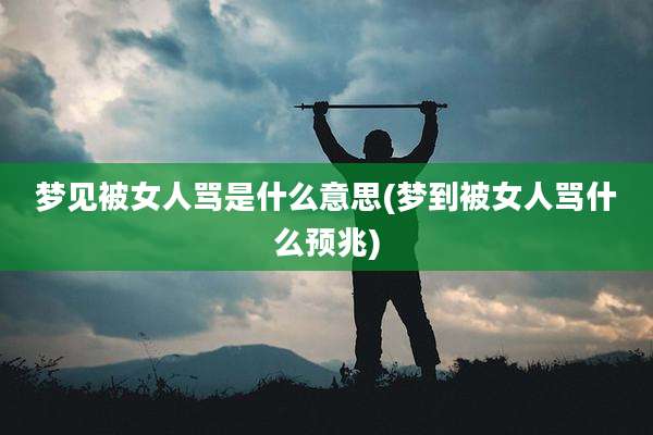 梦见被女人骂是什么意思(梦到被女人骂什么预兆)