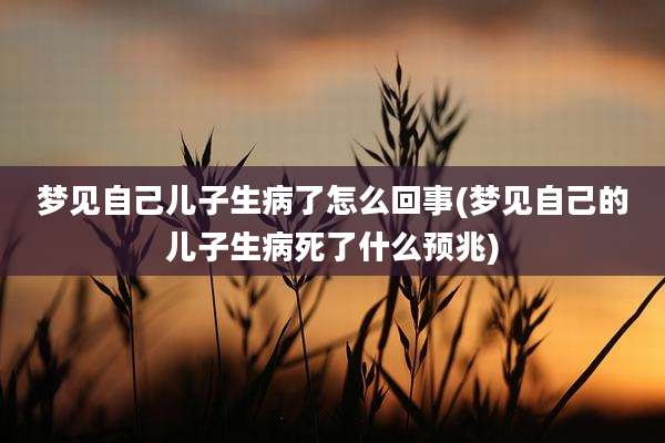 梦见自己儿子生病了怎么回事(梦见自己的儿子生病死了什么预兆)
