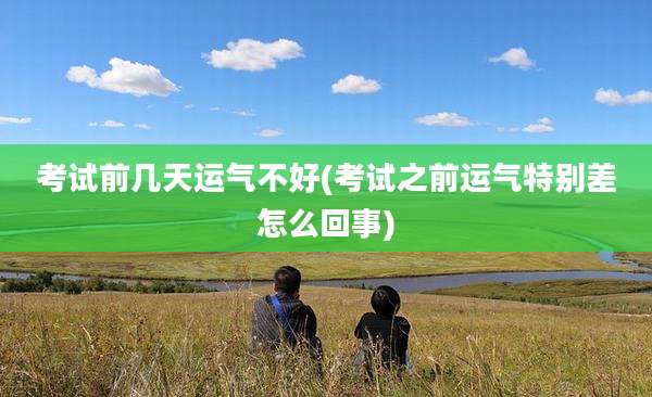 考试前几天运气不好(考试之前运气特别差怎么回事)