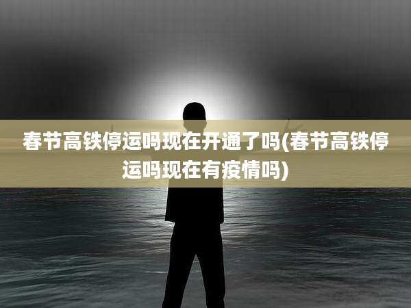 春节高铁停运吗现在开通了吗(春节高铁停运吗现在有疫情吗)