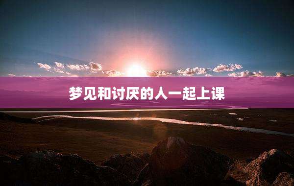 梦见和讨厌的人一起上课