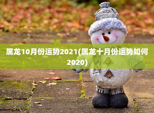 属龙10月份运势2021(属龙十月份运势如何2020)