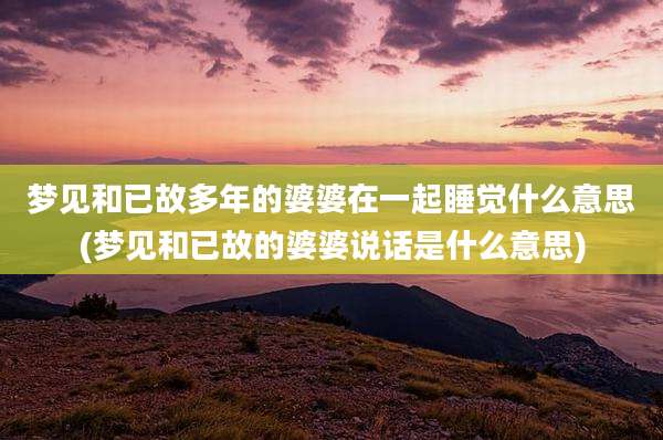 梦见和已故多年的婆婆在一起睡觉什么意思(梦见和已故的婆婆说话是什么意思)