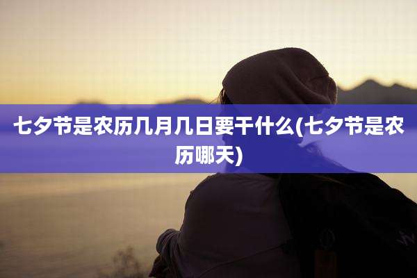 七夕节是农历几月几日要干什么(七夕节是农历哪天)