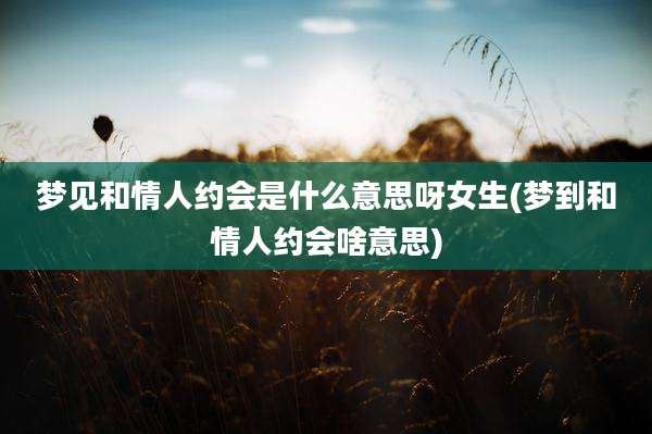 梦见和情人约会是什么意思呀女生(梦到和情人约会啥意思)