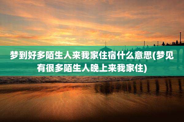 梦到好多陌生人来我家住宿什么意思(梦见有很多陌生人晚上来我家住)