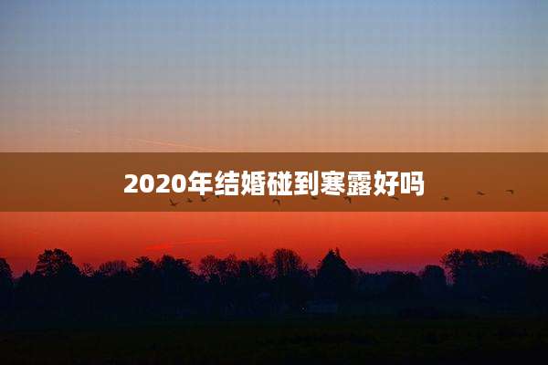 2020年结婚碰到寒露好吗