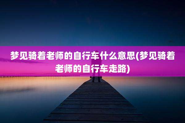 梦见骑着老师的自行车什么意思(梦见骑着老师的自行车走路)