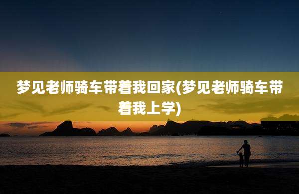 梦见老师骑车带着我回家(梦见老师骑车带着我上学)