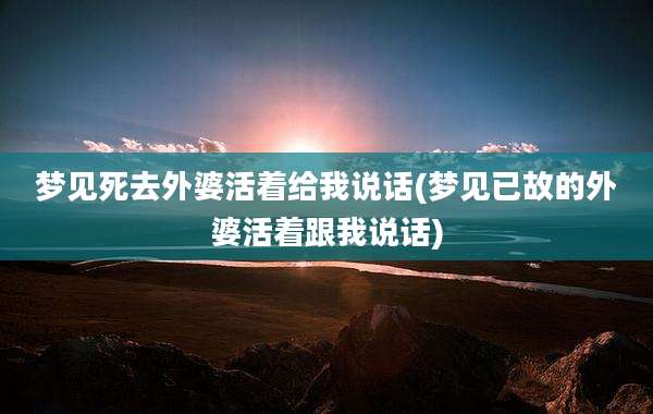 梦见死去外婆活着给我说话(梦见已故的外婆活着跟我说话)