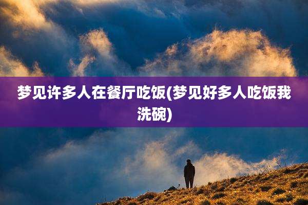 梦见许多人在餐厅吃饭(梦见好多人吃饭我洗碗)