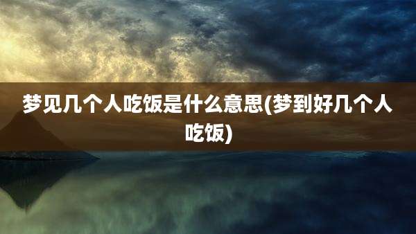 梦见几个人吃饭是什么意思(梦到好几个人吃饭)