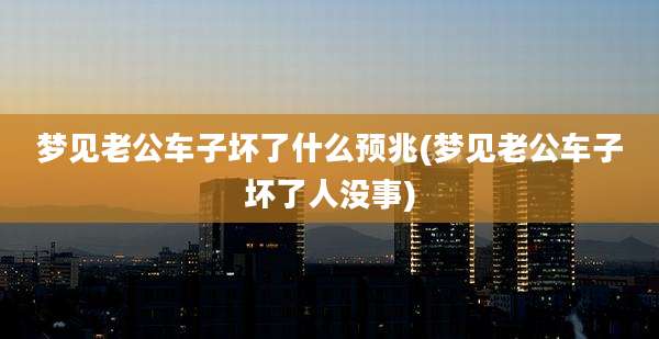 梦见老公车子坏了什么预兆(梦见老公车子坏了人没事)