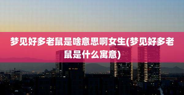 梦见好多老鼠是啥意思啊女生(梦见好多老鼠是什么寓意)
