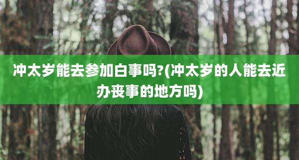 冲太岁能去参加白事吗?(冲太岁的人能去近办丧事的地方吗)