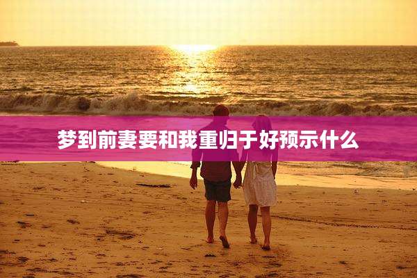 梦到前妻要和我重归于好预示什么