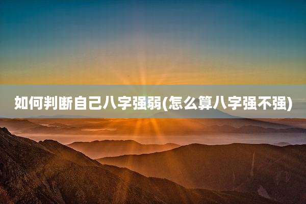 如何判断自己八字强弱(怎么算八字强不强)