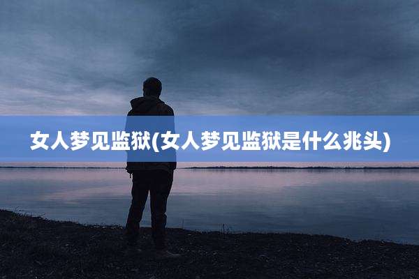 女人梦见监狱(女人梦见监狱是什么兆头)