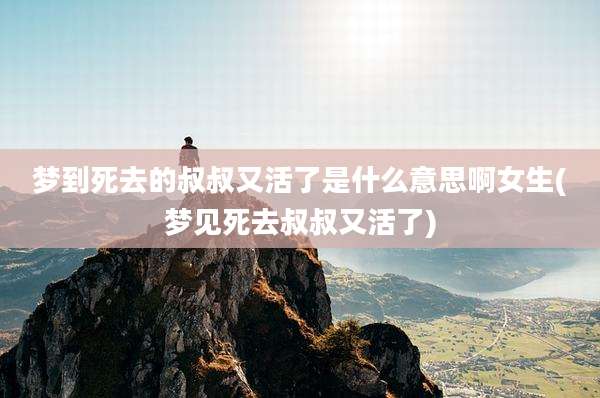 梦到死去的叔叔又活了是什么意思啊女生(梦见死去叔叔又活了)