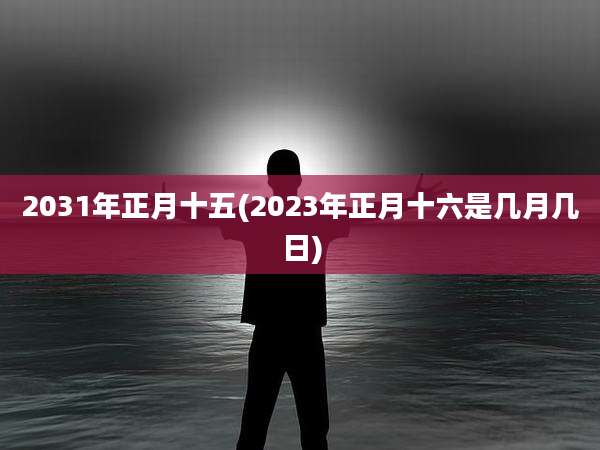 2031年正月十五(2023年正月十六是几月几日)