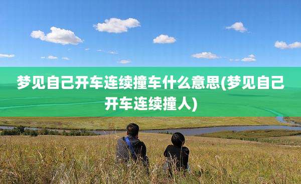 梦见自己开车连续撞车什么意思(梦见自己开车连续撞人)