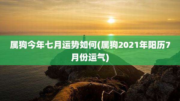 属狗今年七月运势如何(属狗2021年阳历7月份运气)