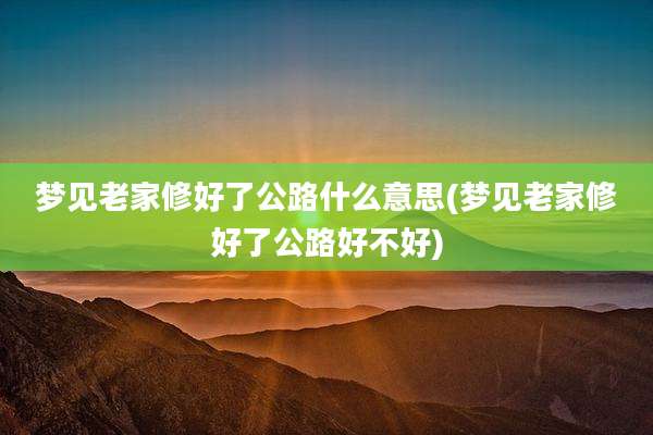 梦见老家修好了公路什么意思(梦见老家修好了公路好不好)