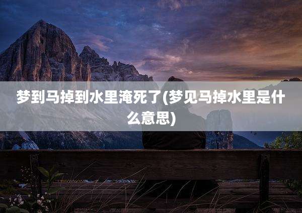 梦到马掉到水里淹死了(梦见马掉水里是什么意思)