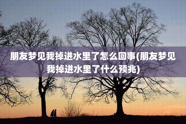 朋友梦见我掉进水里了怎么回事(朋友梦见我掉进水里了什么预兆)