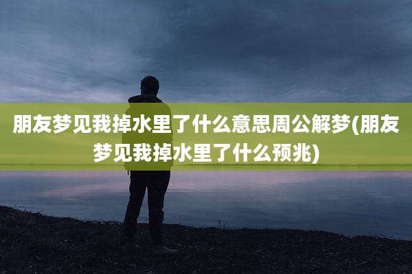朋友梦见我掉水里了什么意思周公解梦(朋友梦见我掉水里了什么预兆)