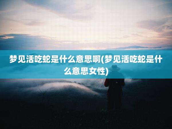 梦见活吃蛇是什么意思啊(梦见活吃蛇是什么意思女性)